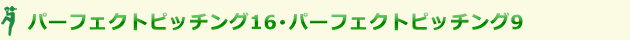 パーフェクトピッチング16・パーフェクトピッチング9